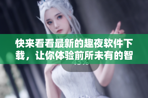快来看看最新的趣夜软件下载，让你体验前所未有的智能生活！