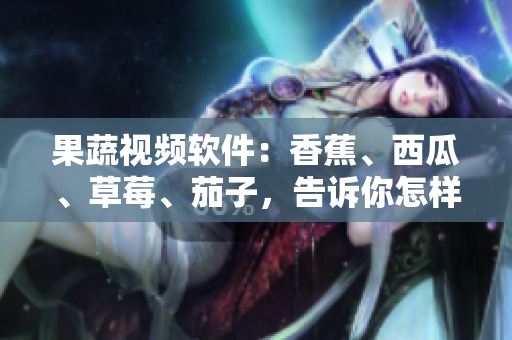 果蔬视频软件：香蕉、西瓜、草莓、茄子，告诉你怎样做！