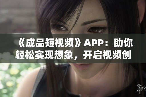 《成品短视频》APP：助你轻松实现想象，开启视频创作新世界！