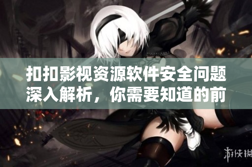 扣扣影视资源软件安全问题深入解析，你需要知道的前沿资讯