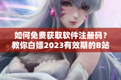 如何免费获取软件注册码？教你白嫖2023有效期的B站激活码！