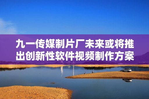 九一传媒制片厂未来或将推出创新性软件视频制作方案