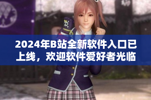 2024年B站全新软件入口已上线，欢迎软件爱好者光临体验！