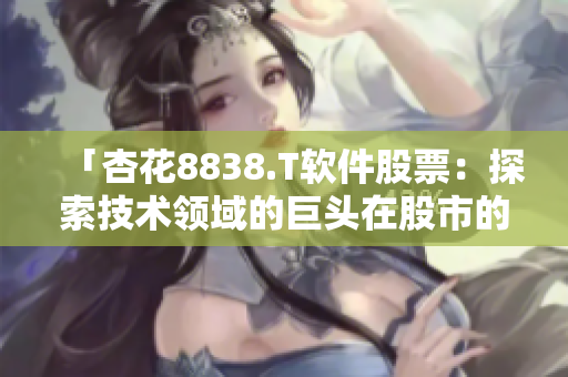 「杏花8838.T软件股票：探索技术领域的巨头在股市的表现」