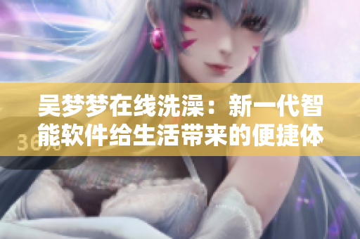吴梦梦在线洗澡：新一代智能软件给生活带来的便捷体验