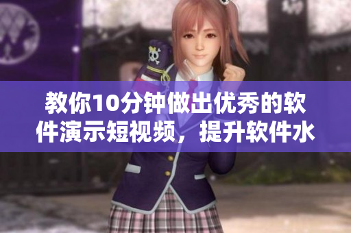教你10分钟做出优秀的软件演示短视频，提升软件水平和销售转化率！