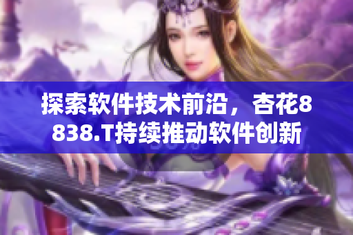 探索软件技术前沿，杏花8838.T持续推动软件创新