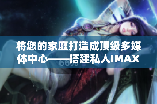 将您的家庭打造成顶级多媒体中心——搭建私人IMAX软件家庭影院