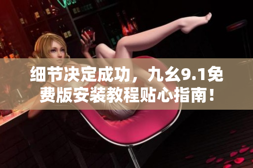 细节决定成功，九幺9.1免费版安装教程贴心指南！