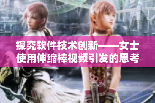 探究软件技术创新——女士使用伸缩棒视频引发的思考与讨论