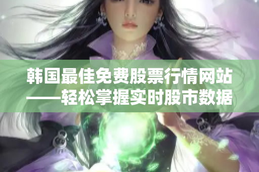 韩国最佳免费股票行情网站——轻松掌握实时股市数据