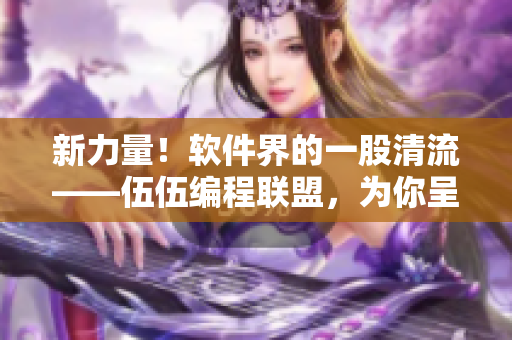 新力量！软件界的一股清流——伍伍编程联盟，为你呈现更优质的技术文章