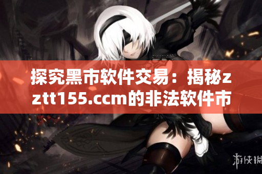 探究黑市软件交易：揭秘zztt155.ccm的非法软件市场