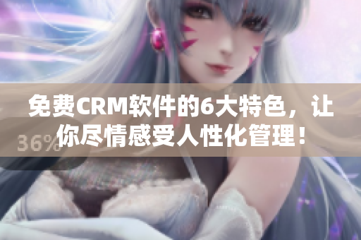 免费CRM软件的6大特色，让你尽情感受人性化管理！