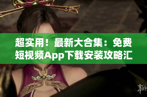 超实用！最新大合集：免费短视频App下载安装攻略汇总