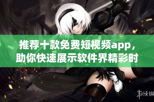 推荐十款免费短视频app，助你快速展示软件界精彩时刻