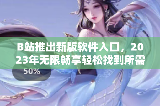 B站推出新版软件入口，2023年无限畅享轻松找到所需软件