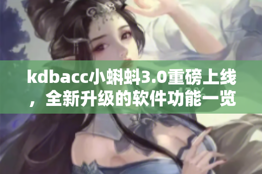 kdbacc小蝌蚪3.0重磅上线，全新升级的软件功能一览