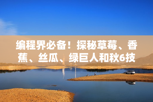编程界必备！探秘草莓、香蕉、丝瓜、绿巨人和秋6技术原理