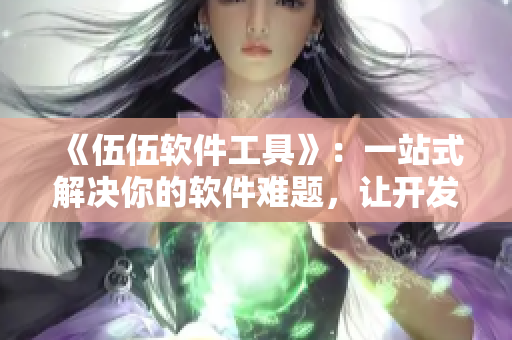 《伍伍软件工具》：一站式解决你的软件难题，让开发变得更高效！