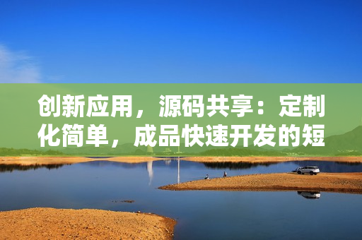 创新应用，源码共享：定制化简单，成品快速开发的短视频APP新方案