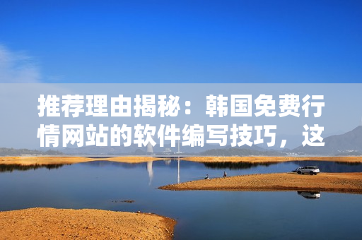推荐理由揭秘：韩国免费行情网站的软件编写技巧，这里有你需要的一切