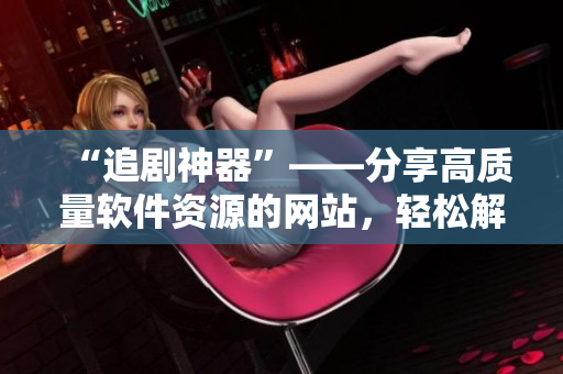 “追剧神器”——分享高质量软件资源的网站，轻松解决软件需求！