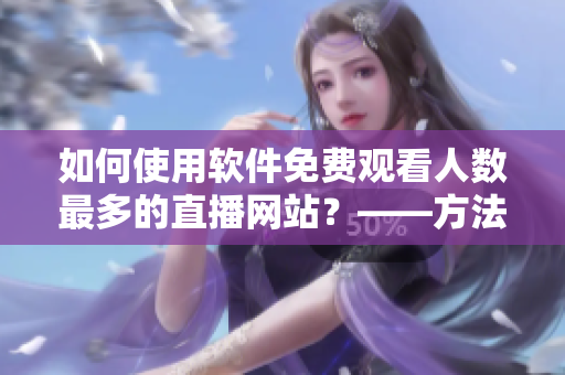 如何使用软件免费观看人数最多的直播网站？——方法详解