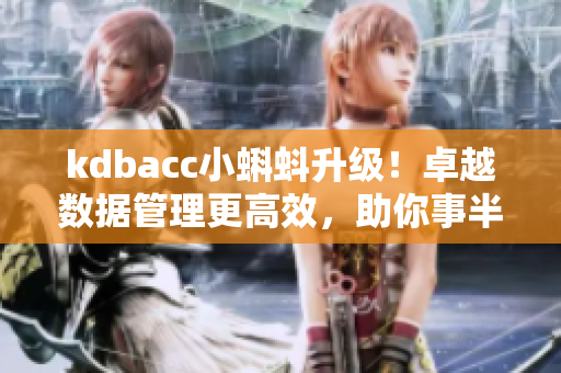 kdbacc小蝌蚪升级！卓越数据管理更高效，助你事半功倍
