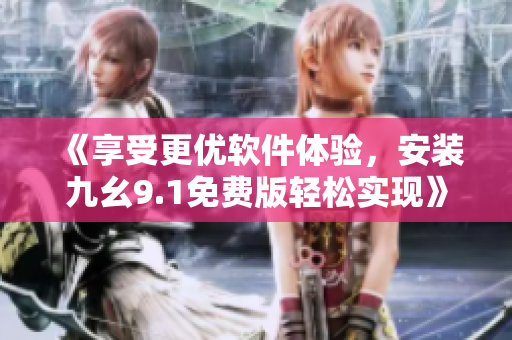 《享受更优软件体验，安装九幺9.1免费版轻松实现》