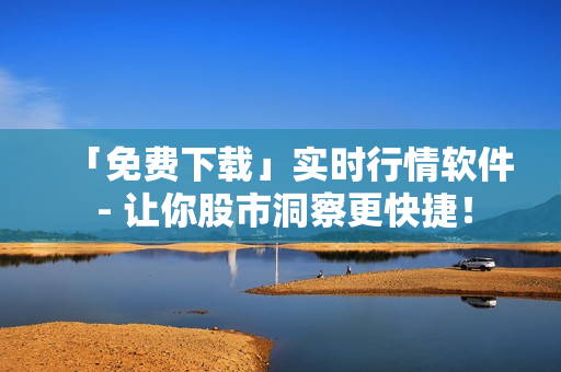 「免费下载」实时行情软件 - 让你股市洞察更快捷！