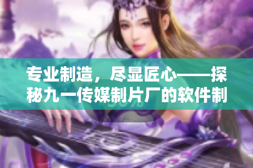专业制造，尽显匠心——探秘九一传媒制片厂的软件制作水准
