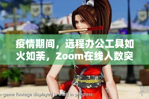 疫情期间，远程办公工具如火如荼，Zoom在线人数突破1.2亿！