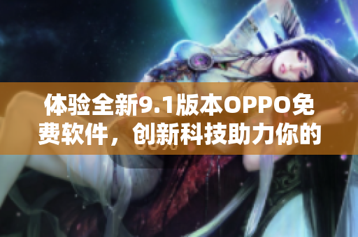 体验全新9.1版本OPPO免费软件，创新科技助力你的手机应用快如闪电。