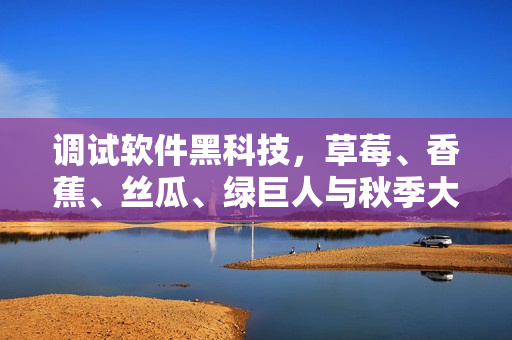 调试软件黑科技，草莓、香蕉、丝瓜、绿巨人与秋季大揭秘