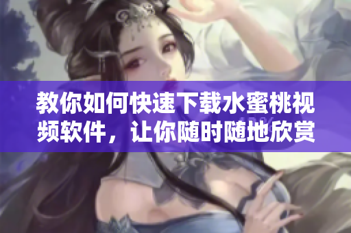 教你如何快速下载水蜜桃视频软件，让你随时随地欣赏热门影视剧！