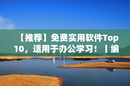 【推荐】免费实用软件Top 10，适用于办公学习！丨编辑推荐