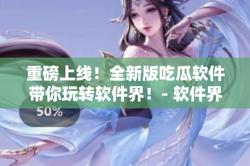 重磅上线！全新版吃瓜软件带你玩转软件界！- 软件界必备的51吃瓜！