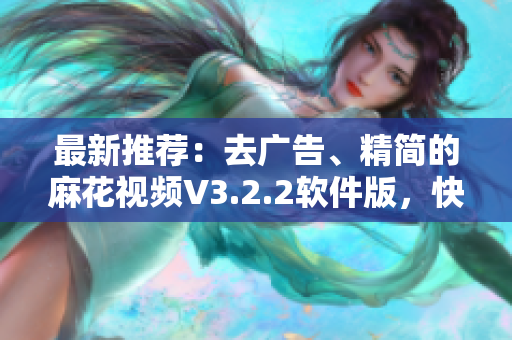 最新推荐：去广告、精简的麻花视频V3.2.2软件版，快速畅享高清影视！