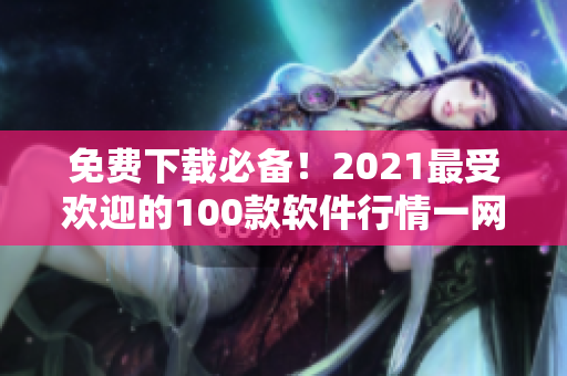 免费下载必备！2021最受欢迎的100款软件行情一网打尽