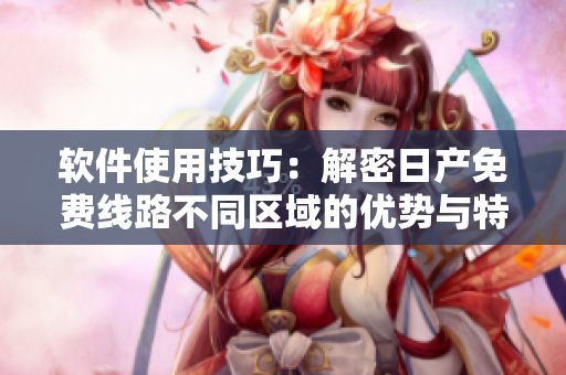 软件使用技巧：解密日产免费线路不同区域的优势与特点