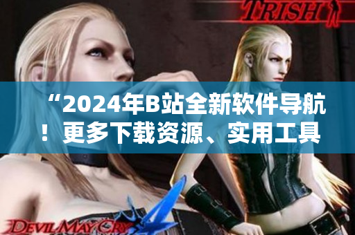 “2024年B站全新软件导航！更多下载资源、实用工具一键获取！”