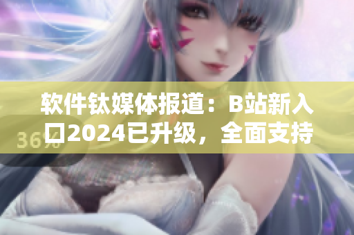 软件钛媒体报道：B站新入口2024已升级，全面支持软件类视频内容！