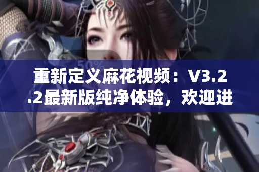 重新定义麻花视频：V3.2.2最新版纯净体验，欢迎进入新世界！