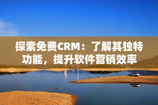 探索免费CRM：了解其独特功能，提升软件营销效率