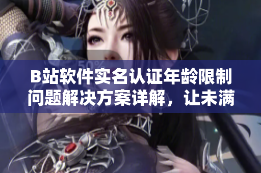 B站软件实名认证年龄限制问题解决方案详解，让未满18岁用户也能顺利认证