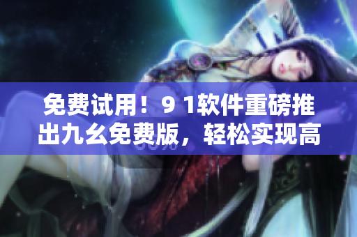 免费试用！9 1软件重磅推出九幺免费版，轻松实现高效编程