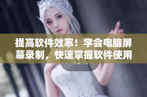 提高软件效率！学会电脑屏幕录制，快速掌握软件使用技巧和方法