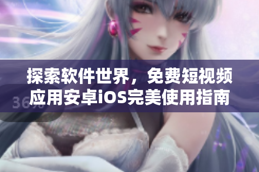 探索软件世界，免费短视频应用安卓iOS完美使用指南！