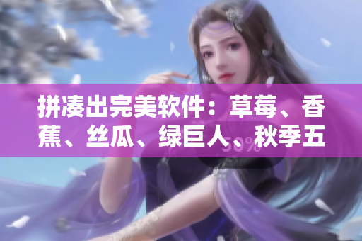 拼凑出完美软件：草莓、香蕉、丝瓜、绿巨人、秋季五重要素揭秘